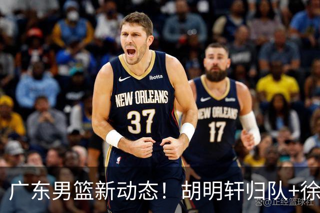 广东男篮新动态！胡明轩归队+徐杰黄明依赴美特训，四人合同到期